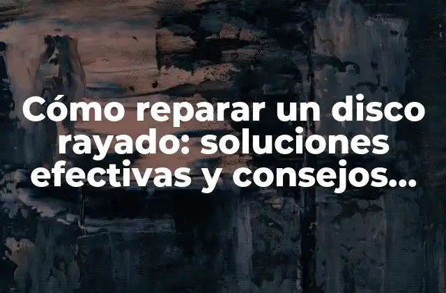 Cómo Reparar un Disco Rayado: Soluciones Efectivas y Consejos Prácticos
