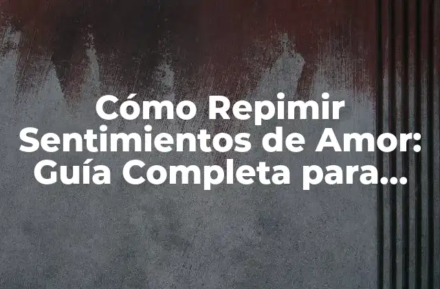 Cómo Repimir Sentimientos de Amor: Guía Completa para Manejar Emociones