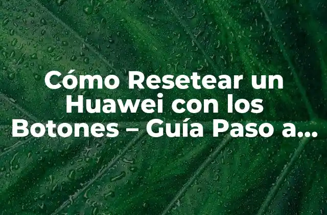 Cómo Resetear un Huawei con los Botones – Guía Paso a Paso