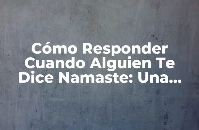 Cómo Responder Cuando Alguien Te Dice Namaste: una Guía Completa