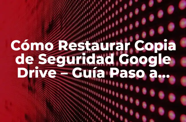 Cómo Restaurar Copia de Seguridad Google Drive – Guía Paso a Paso
