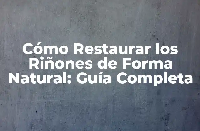 Cómo Restaurar los Riñones de Forma Natural: Guía Completa