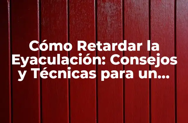 Cómo Retardar la Eyaculación: Consejos y Técnicas para un Sexo Más Duradero