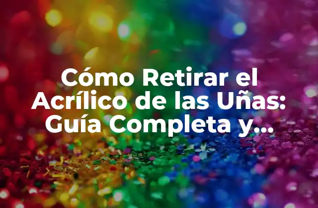 Cómo Retirar el Acrílico de las Uñas: Guía Completa y Segura
