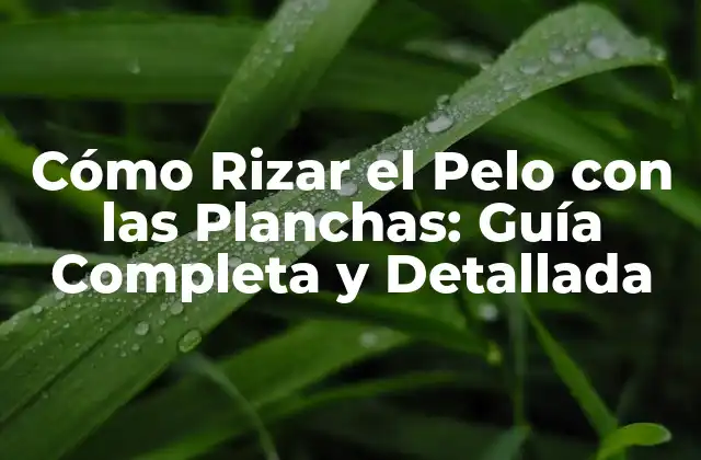 Cómo Rizar el Pelo con las Planchas: Guía Completa y Detallada