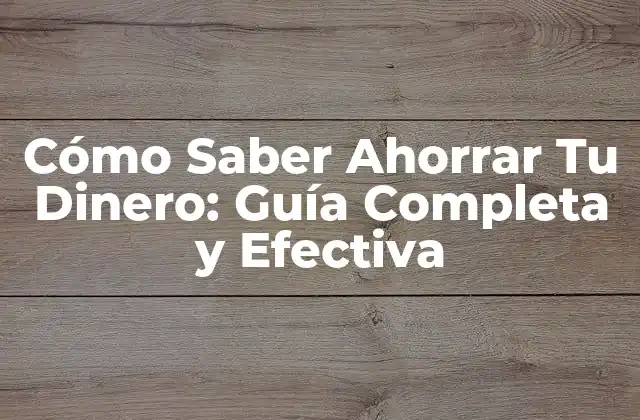 Cómo Saber Ahorrar Tu Dinero: Guía Completa y Efectiva