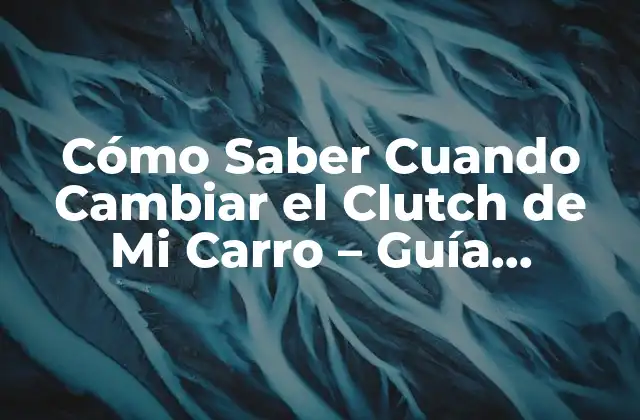 Cómo Saber Cuando Cambiar el Clutch de Mi Carro – Guía Completa