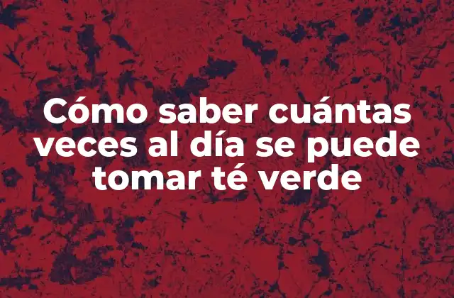 Cómo Saber Cuántas Veces Al Día Se Puede Tomar Té Verde