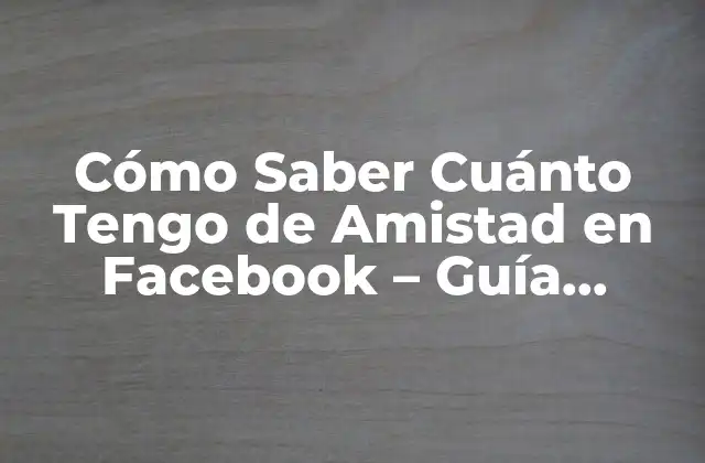 Cómo Saber Cuánto Tengo de Amistad en Facebook – Guía Definitiva