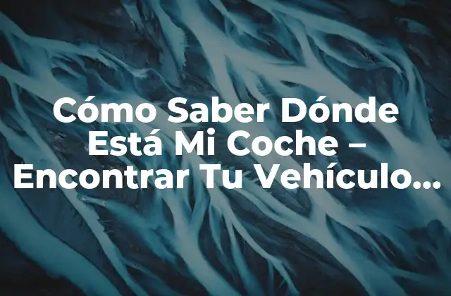 Cómo Saber Dónde Está Mi Coche – Encontrar Tu Vehículo Perdido