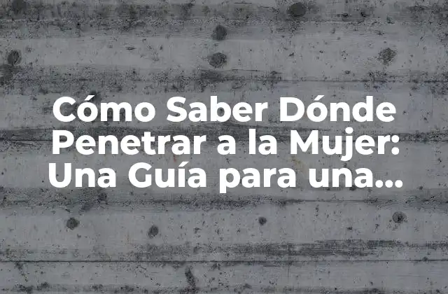 Cómo Saber Dónde Penetrar a la Mujer: una Guía para una Experiencia Sexual Plena