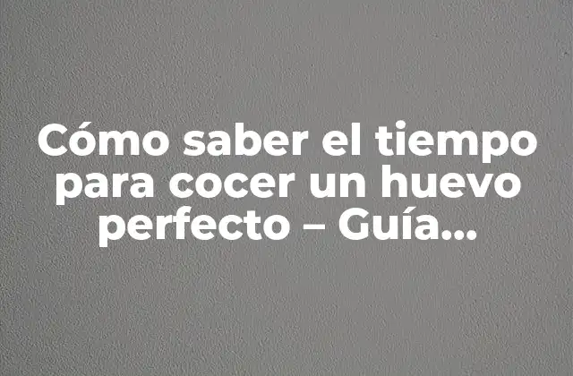 Cómo Saber el Tiempo para Cocer un Huevo Perfecto – Guía Completa