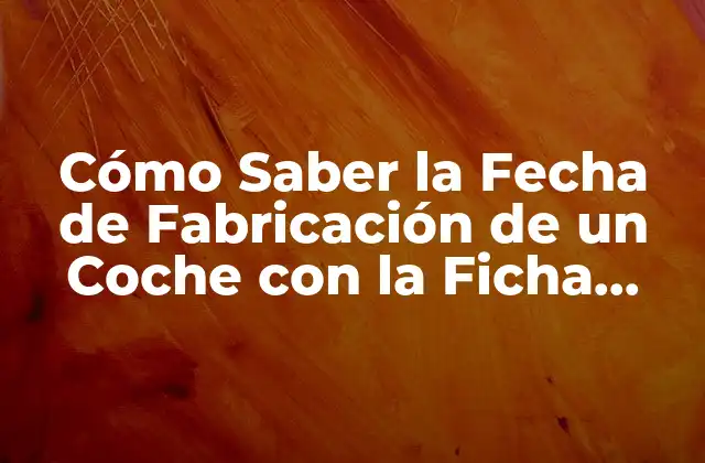 Cómo Saber la Fecha de Fabricación de un Coche con la Ficha Técnica