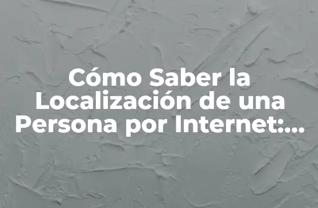 Cómo Saber la Localización de una Persona por Internet: Guía Definitiva