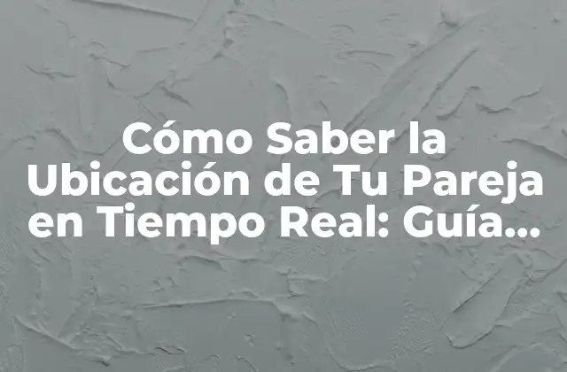 Cómo Saber la Ubicación de Tu Pareja en Tiempo Real: Guía Completa