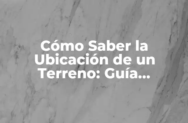 Cómo Saber la Ubicación de un Terreno: Guía Completa 2 ¿Qué es una Ubicación de Terreno y por qué es Importante?