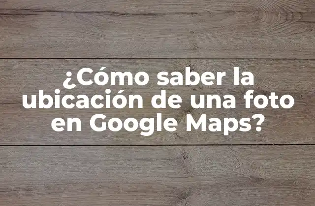 ¿cómo Saber la Ubicación de una Foto en Google Maps?