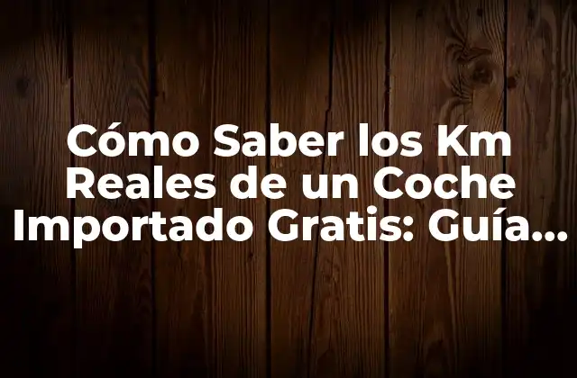 Cómo Saber los Km Reales de un Coche Importado Gratis: Guía Definitiva