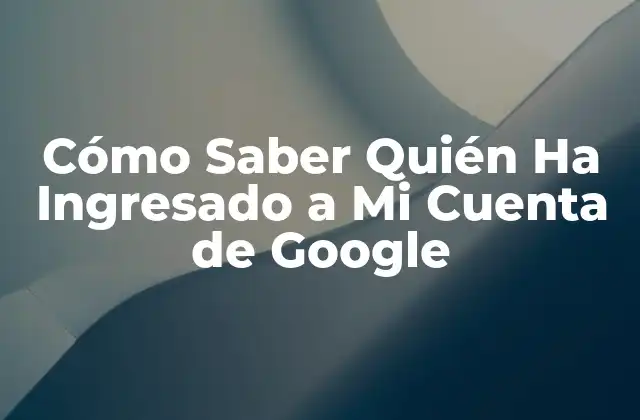 Cómo Saber Quién Ha Ingresado a Mi Cuenta de Google