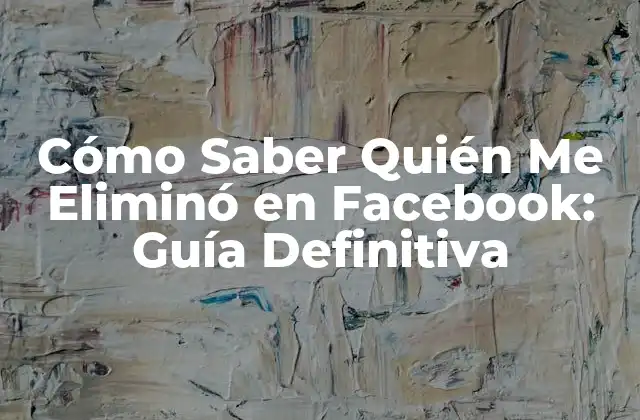 Cómo Saber Quién Me Eliminó en Facebook: Guía Definitiva