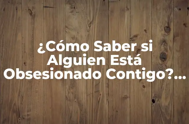 ¿cómo Saber Si Alguien Está Obsesionado Contigo? – Guía Completa