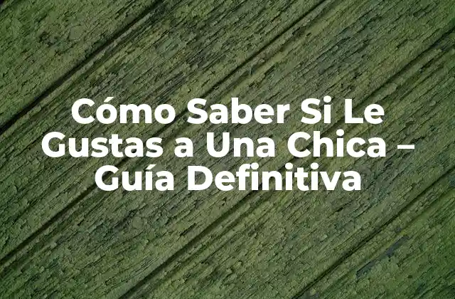 Cómo Saber Si Le Gustas a una Chica – Guía Definitiva