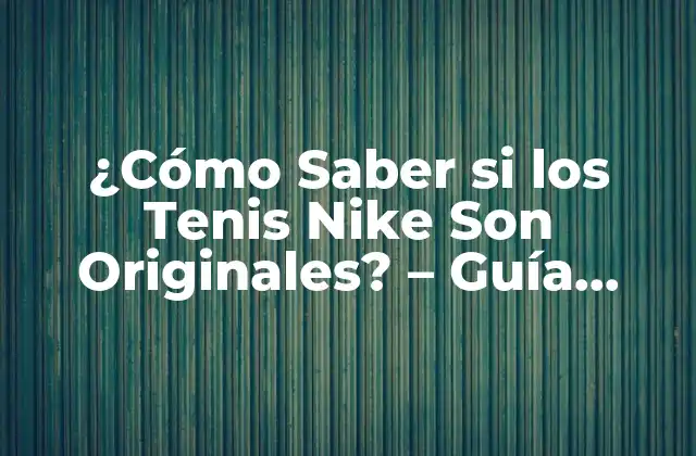 ¿cómo Saber Si los Tenis Nike Son Originales? - Guía Definitiva 2 ¿Qué es lo que Hace que los Tenis Nike Sean Originales?