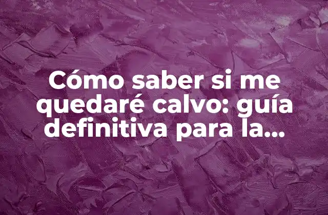 Cómo Saber Si Me Quedaré Calvo: Guía Definitiva para la Pérdida de Cabello