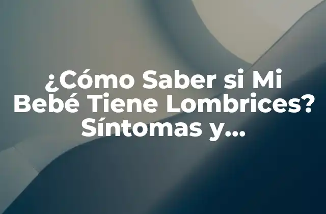 ¿cómo Saber Si Mi Bebé Tiene Lombrices? Síntomas y Tratamiento