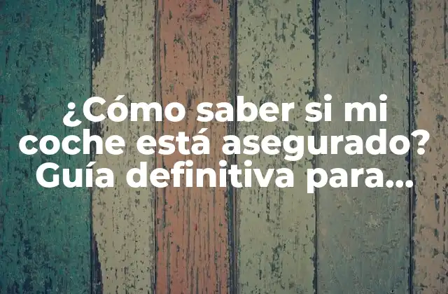 ¿cómo Saber Si Mi Coche Está Asegurado? Guía Definitiva para Verificar la Cobertura de Tu Vehículo