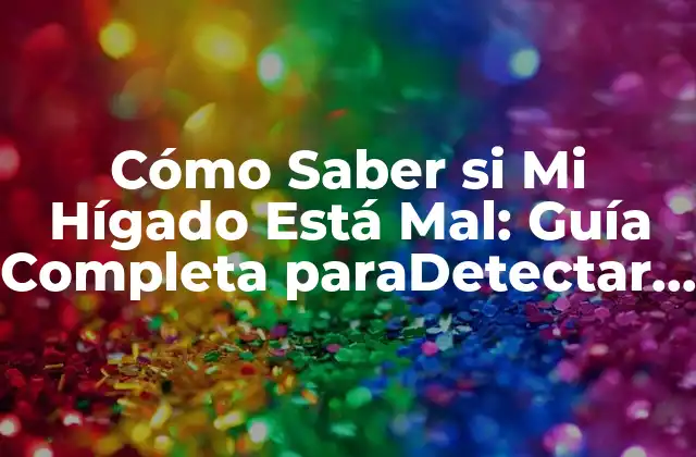 Cómo Saber Si Mi Hígado Está Mal: Guía Completa Paradetectar Problemas Hepáticos