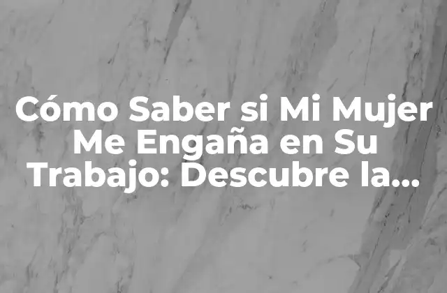 Cómo Saber Si Mi Mujer Me Engaña en Su Trabajo: Descubre la Verdad