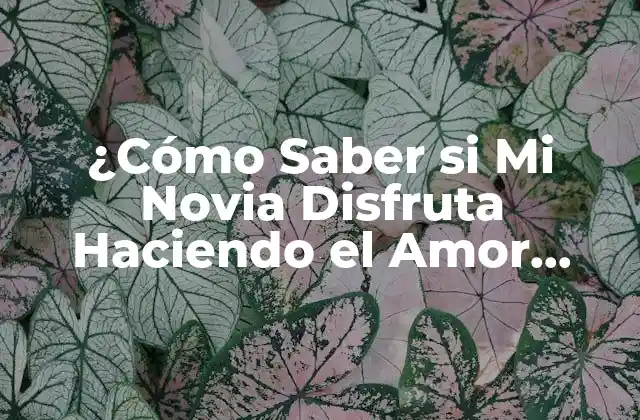 ¿cómo Saber Si Mi Novia Disfruta Haciendo el Amor Conmigo? 2 Señales Físicas que Indican que tu Novia Disfruta