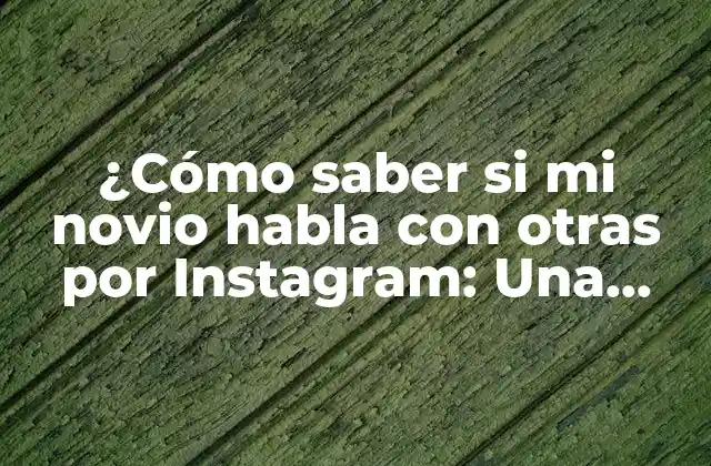 ¿cómo Saber Si Mi Novio Habla con Otras por Instagram: una Guía Práctica para Detectar la Infidelidad en Línea