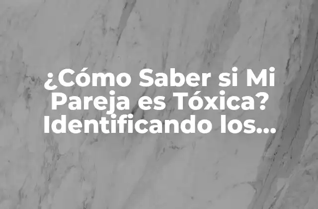 ¿cómo Saber Si Mi Pareja es Tóxica? Identificando los Signos de una Relación Dañina