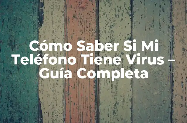 Cómo Saber Si Mi Teléfono Tiene Virus – Guía Completa