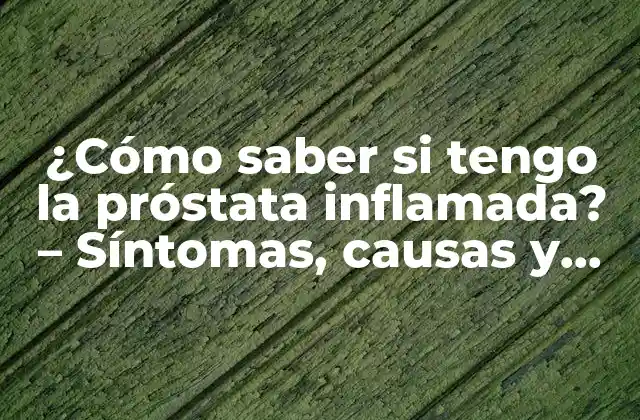 ¿cómo Saber Si Tengo la Próstata Inflamada? – Síntomas, Causas y Tratamiento