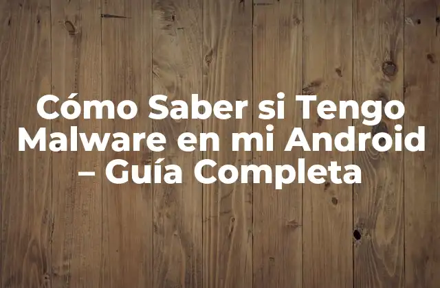 Cómo Saber Si Tengo Malware en Mi Android – Guía Completa