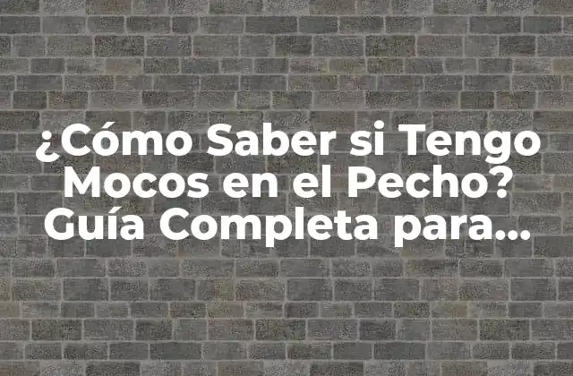 ¿cómo Saber Si Tengo Mocos en el Pecho? Guía Completa para Identificar y Tratar la Congestión Torácica