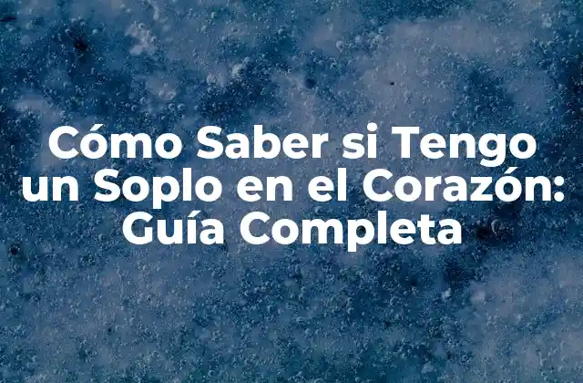 Cómo Saber Si Tengo un Soplo en el Corazón: Guía Completa