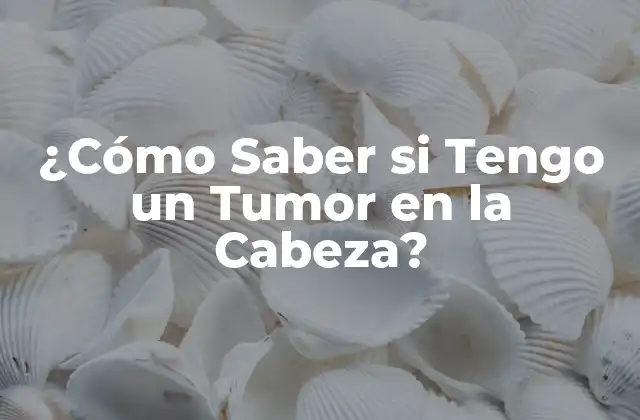 ¿cómo Saber Si Tengo un Tumor en la Cabeza?