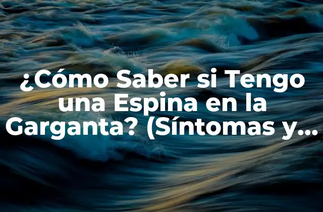 ¿cómo Saber Si Tengo una Espina en la Garganta? (síntomas y Tratamiento)