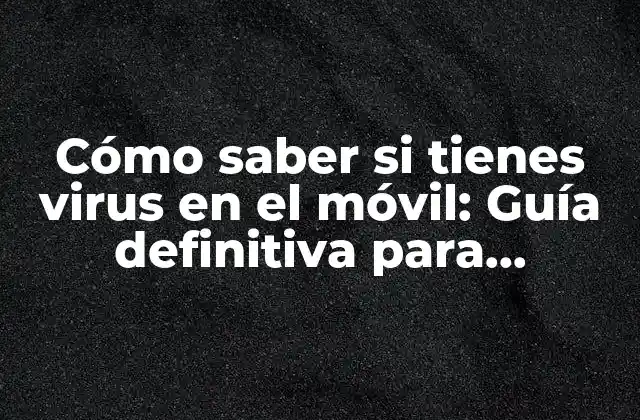 Cómo Saber Si Tienes Virus en el Móvil: Guía Definitiva para Detectar y Eliminar Malware