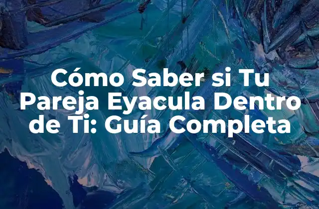 Cómo Saber Si Tu Pareja Eyacula Dentro de Ti: Guía Completa