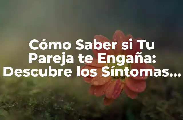 Cómo Saber Si Tu Pareja Te Engaña: Descubre los Síntomas y Signos