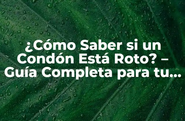 ¿cómo Saber Si un Condón Está Roto? – Guía Completa para Tu Salud Sexual