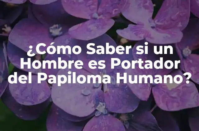 ¿cómo Saber Si un Hombre es Portador Del Papiloma Humano?