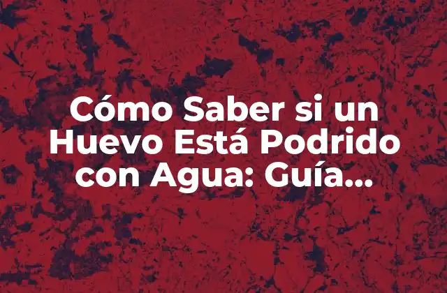 Cómo Saber Si un Huevo Está Podrido con Agua: Guía Definitiva