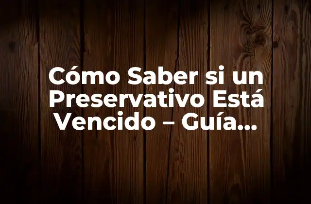 Cómo Saber Si un Preservativo Está Vencido – Guía Completa