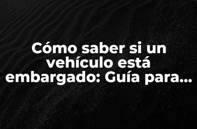 Cómo Saber Si un Vehículo Está Embargado: Guía para Comprar un Coche con Confianza